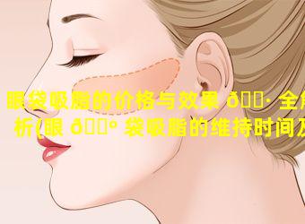 眼袋吸脂的价格与效果 🌷 全解析(眼 🐺 袋吸脂的维持时间及价格)